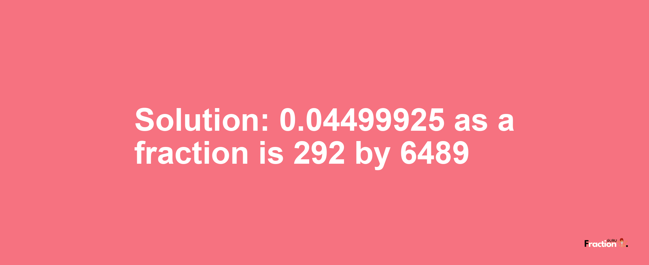 Solution:0.04499925 as a fraction is 292/6489